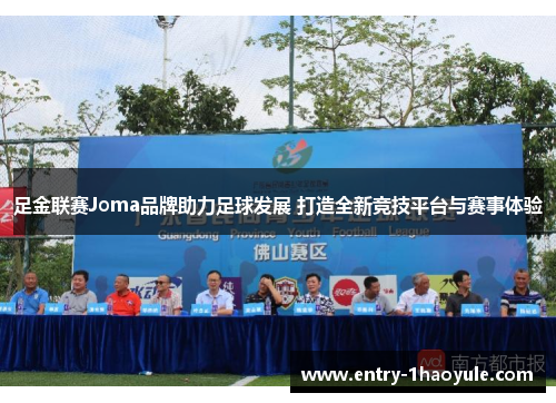 足金联赛Joma品牌助力足球发展 打造全新竞技平台与赛事体验